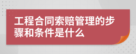 工程合同索赔管理的步骤和条件是什么