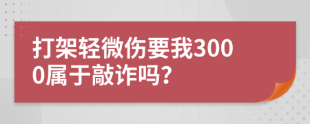 打架轻微伤要我3000属于敲诈吗？