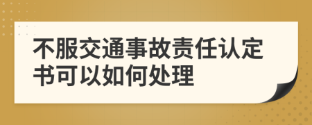 不服交通事故责任认定书可以如何处理