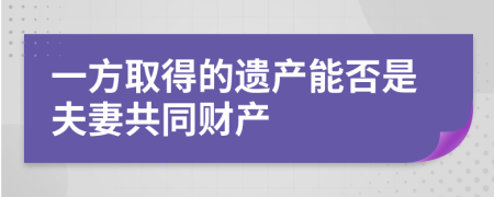一方取得的遗产能否是夫妻共同财产