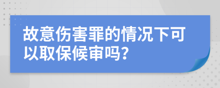 故意伤害罪的情况下可以取保候审吗？