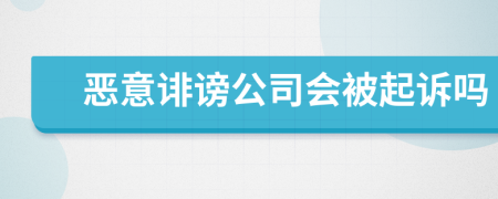 恶意诽谤公司会被起诉吗