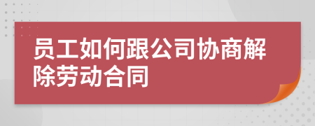 员工如何跟公司协商解除劳动合同