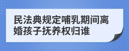民法典规定哺乳期间离婚孩子抚养权归谁