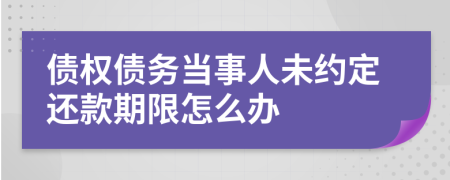 债权债务当事人未约定还款期限怎么办