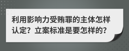 利用影响力受贿罪的主体怎样认定？立案标准是要怎样的？