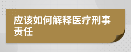 应该如何解释医疗刑事责任