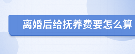 离婚后给抚养费要怎么算