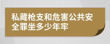 私藏枪支和危害公共安全罪坐多少年牢