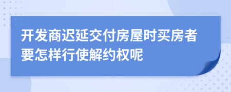 开发商迟延交付房屋时买房者要怎样行使解约权呢