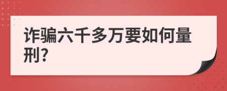 诈骗六千多万要如何量刑?