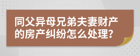 同父异母兄弟夫妻财产的房产纠纷怎么处理？