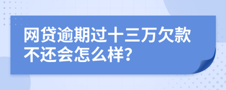 网贷逾期过十三万欠款不还会怎么样？