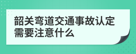 韶关弯道交通事故认定需要注意什么