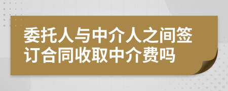 委托人与中介人之间签订合同收取中介费吗