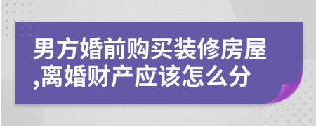 男方婚前购买装修房屋,离婚财产应该怎么分