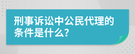 刑事诉讼中公民代理的条件是什么？