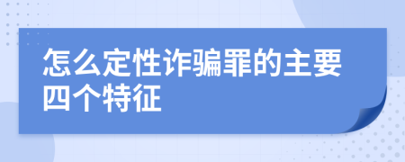 怎么定性诈骗罪的主要四个特征