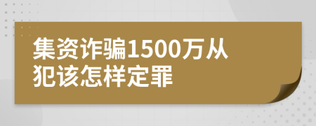 集资诈骗1500万从犯该怎样定罪