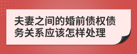 夫妻之间的婚前债权债务关系应该怎样处理