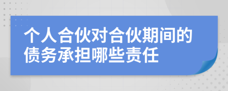 个人合伙对合伙期间的债务承担哪些责任