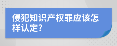 侵犯知识产权罪应该怎样认定?