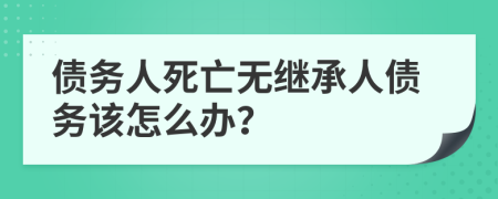 债务人死亡无继承人债务该怎么办？