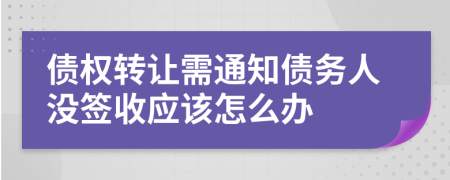 债权转让需通知债务人没签收应该怎么办