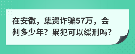 在安徽，集资诈骗57万，会判多少年？累犯可以缓刑吗？