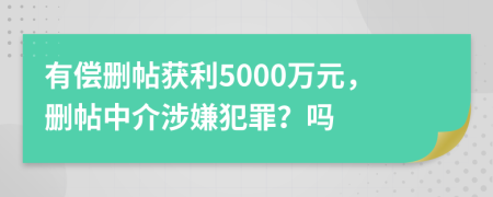 有偿删帖获利5000万元，删帖中介涉嫌犯罪？吗