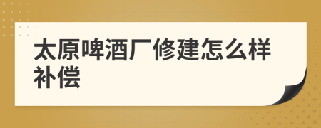 太原啤酒厂修建怎么样补偿