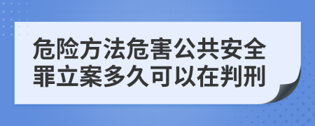 危险方法危害公共安全罪立案多久可以在判刑