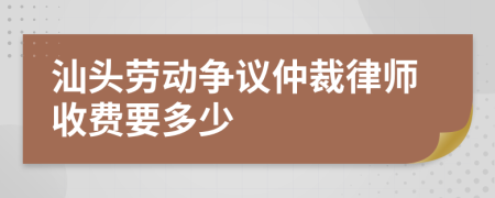 汕头劳动争议仲裁律师收费要多少