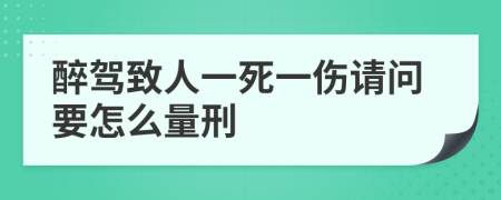 醉驾致人一死一伤请问要怎么量刑