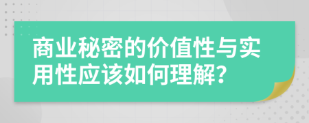 商业秘密的价值性与实用性应该如何理解？