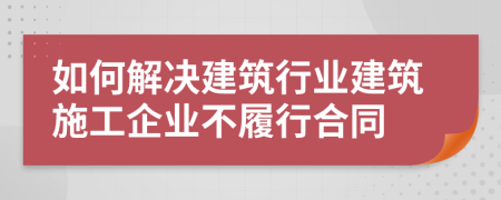 如何解决建筑行业建筑施工企业不履行合同