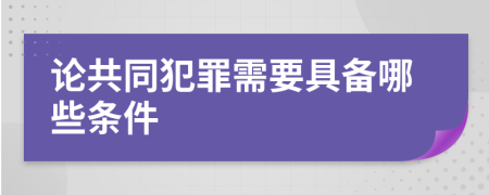 论共同犯罪需要具备哪些条件