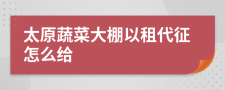 太原蔬菜大棚以租代征怎么给