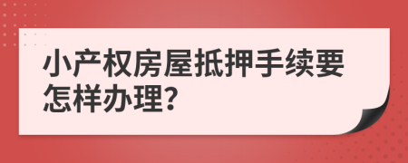 小产权房屋抵押手续要怎样办理？