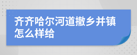 齐齐哈尔河道撤乡并镇怎么样给