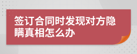 签订合同时发现对方隐瞒真相怎么办