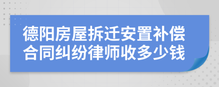 德阳房屋拆迁安置补偿合同纠纷律师收多少钱