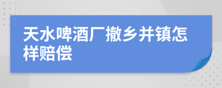 天水啤酒厂撤乡并镇怎样赔偿