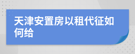 天津安置房以租代征如何给