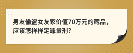 男友偷盗女友家价值70万元的藏品，应该怎样样定罪量刑？