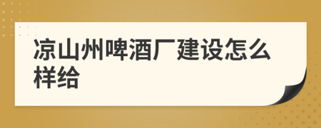 凉山州啤酒厂建设怎么样给