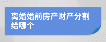 离婚婚前房产财产分割给哪个