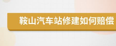 鞍山汽车站修建如何赔偿