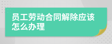 员工劳动合同解除应该怎么办理