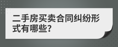 二手房买卖合同纠纷形式有哪些？